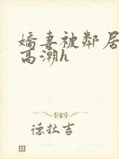 娇妻被邻居脔到高潮h
