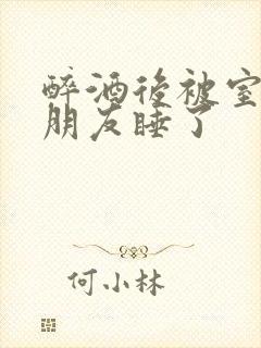 醉酒后被室友男朋友睡了封面