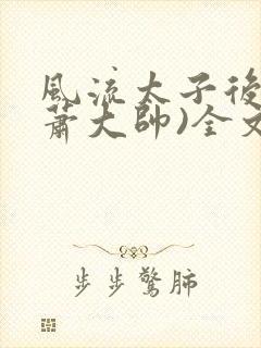 风流太子后宫(萧大帅)全文免费阅