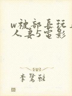 w被部长玩弄的人妻5电影