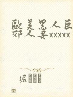 欧美黑人巨大孟郊人妻xxxxx视频