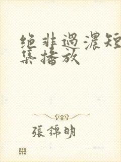绝非过浓短剧全集播放