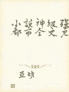 小说神级强者在都市全文免费阅读