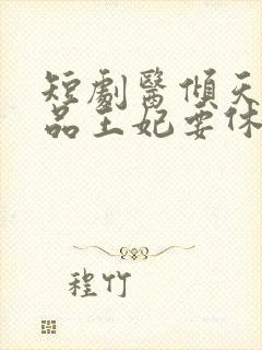 短剧医倾天下一品王妃要休夫