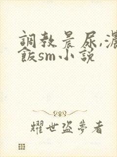 调教晨尿,浓精饭sm小说封面