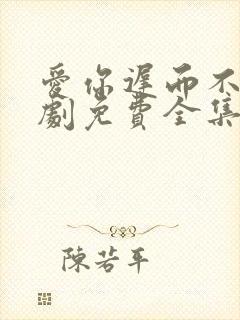 爱你迟而不晚短剧免费全集免费播放