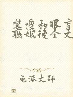 装傻和眼盲反派联姻后全文免费阅读