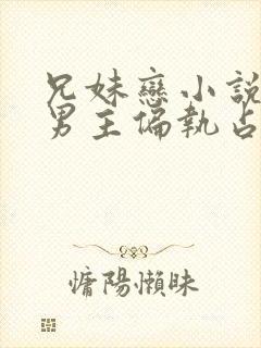 兄妹恋小说推荐男主偏执占有欲强