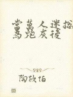 当万人迷总攻成为炮灰后