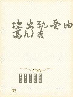 攻出轨受内s(高h)爽