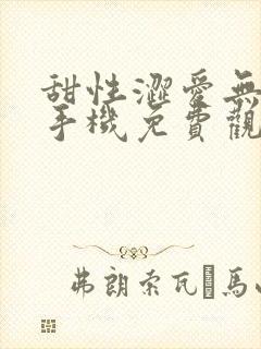 甜性涩爱无删减手机免费观看120分钟