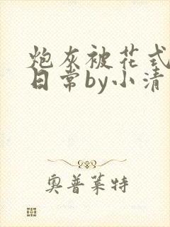 炮灰被花式欺负日常by小清歌免费阅读