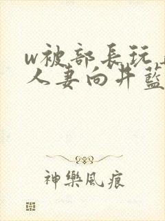 w被部长玩弄的人妻向井蓝电影