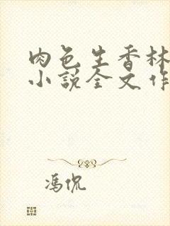 肉色生香林淑雅小说全文作者绾绾