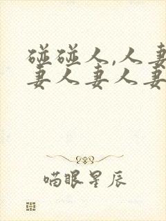 碰碰人,人妻人妻人妻人妻人妻人妻人