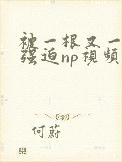 被一根又一根h强迫np视频