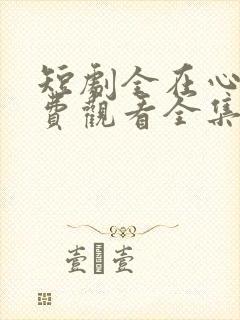 短剧全在心上免费观看全集高清版