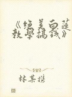 《绝美白莲在线教学搞钱》