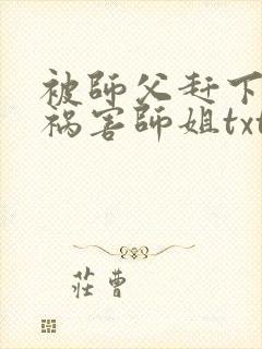 被师父赶下山去祸害师姐txt下载全本免费