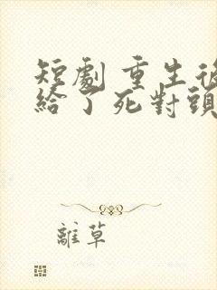 短剧 重生后嫁给了死对头