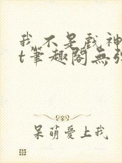 我不是戏神txt笔趣阁无弹窗