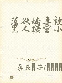 荡欲娇妻被多个黑人扩宫小说