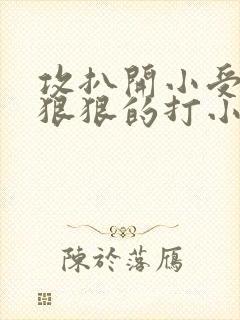 攻扒开小受屁股狠狠的打小说