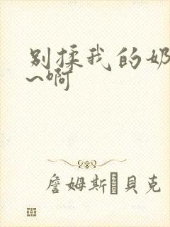 别揉我的奶头嗯~啊