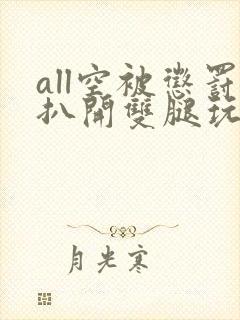 all空被惩罚扒开双腿玩弄小说