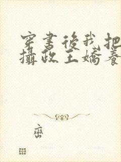 穿书后我把暴戾摄政王娇养了 小说