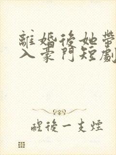 离婚后她带崽嫁入豪门短剧免费