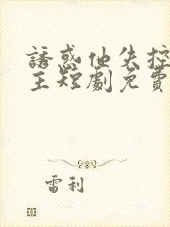 诱惑他失控双男主短剧免费观看全集