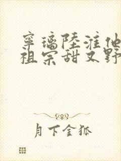宁璃陆淮他的小祖宗甜又野免费阅读