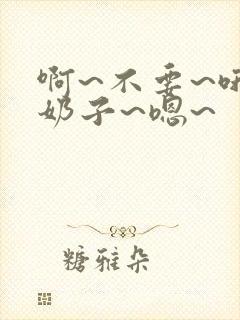 啊~不要~哦~奶子~嗯~