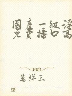 国产一级淫片a免费播口高潮