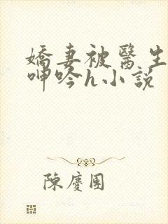 娇妻被医生玩得呻吟h小说