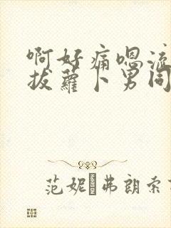 啊好痛嗯流水了拔萝卜男同