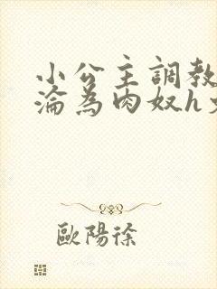 小公主调教喷水沦为肉奴h文