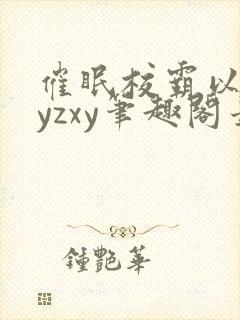 催眠校霸以后byzxy笔趣阁最新章节更新