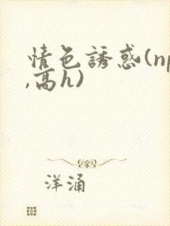 情色诱惑(np,高h)