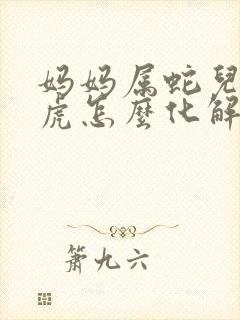 妈妈属蛇儿子属虎怎么化解