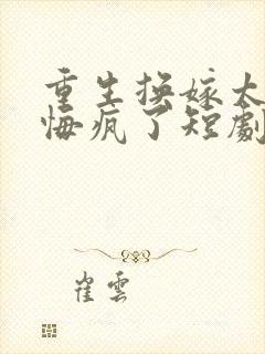 重生换嫁太子他悔疯了短剧免费观看