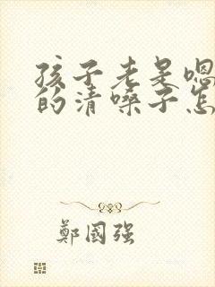 孩子老是嗯嗯嗯的清嗓子怎么办