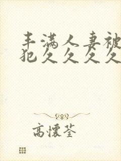 丰满人妻被公侵犯久久久久