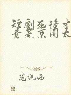 短剧死后才知我竟是京圈太子的白月光