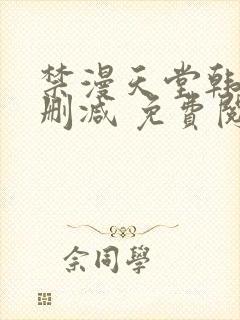 禁漫天堂韩漫无删减 免费阅读