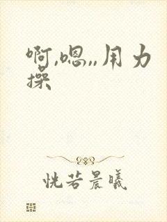 啊,嗯,,用力操