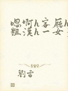 嗯啊h客厅hh粗汉h一女多男