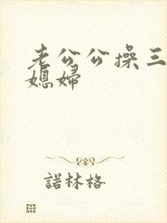 老公公操三个儿媳妇