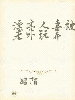 漂亮人妻被黑人老外玩弄